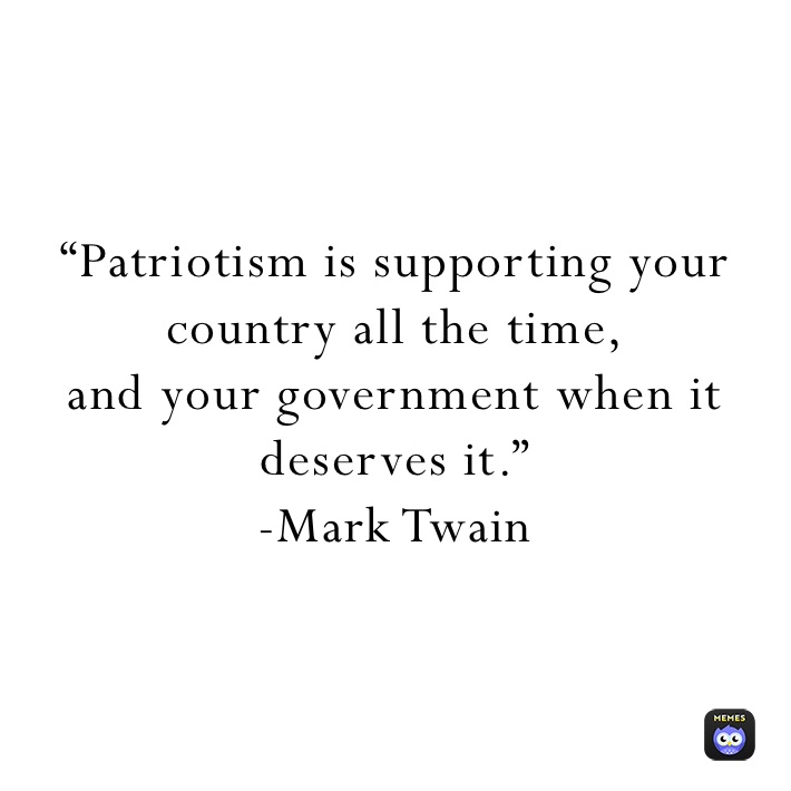 “Patriotism is supporting your country all the time,
and your government when it 
deserves it.”
-Mark Twain