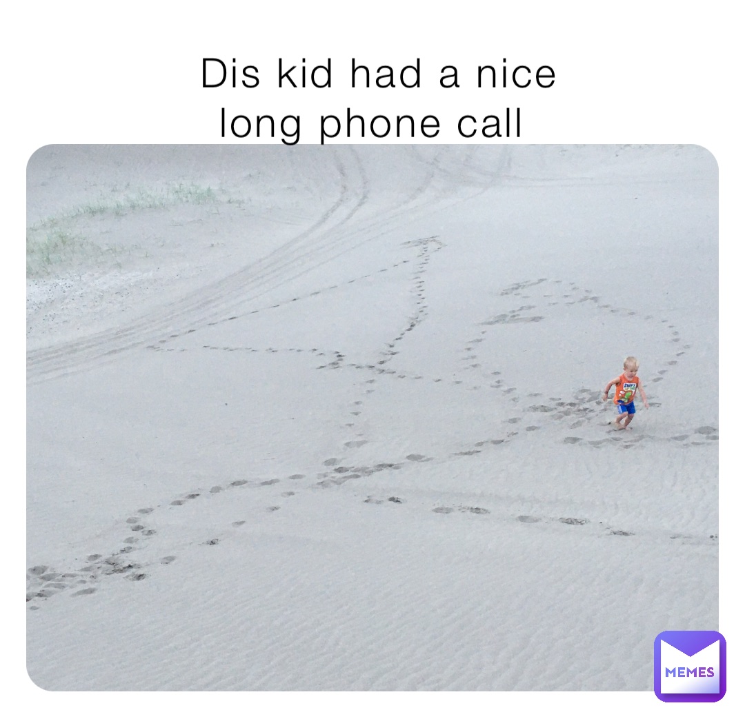 Dis kid had a nice 
long phone call