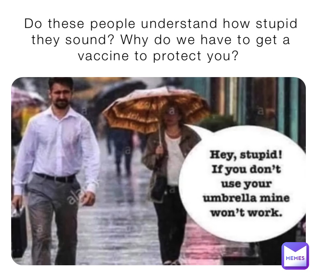 Do these people understand how stupid they sound? Why do we have to get a vaccine to protect you?