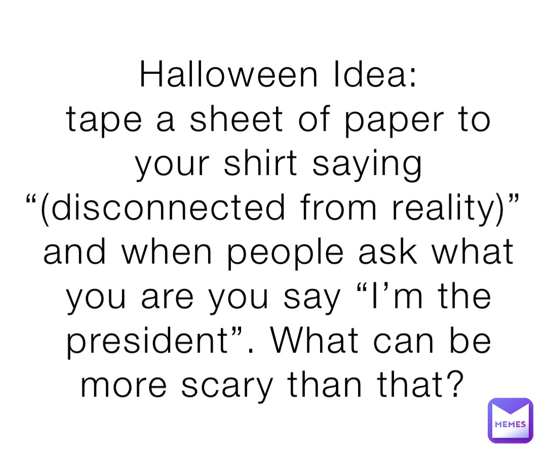 Halloween Idea: 
tape a sheet of paper to your shirt saying “(disconnected from reality)” and when people ask what you are you say “I’m the president”. What can be more scary than that?