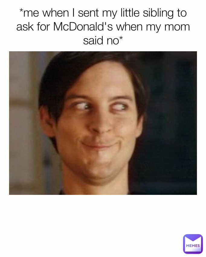 *me when I sent my little sibling to ask for McDonald's when my mom said no*