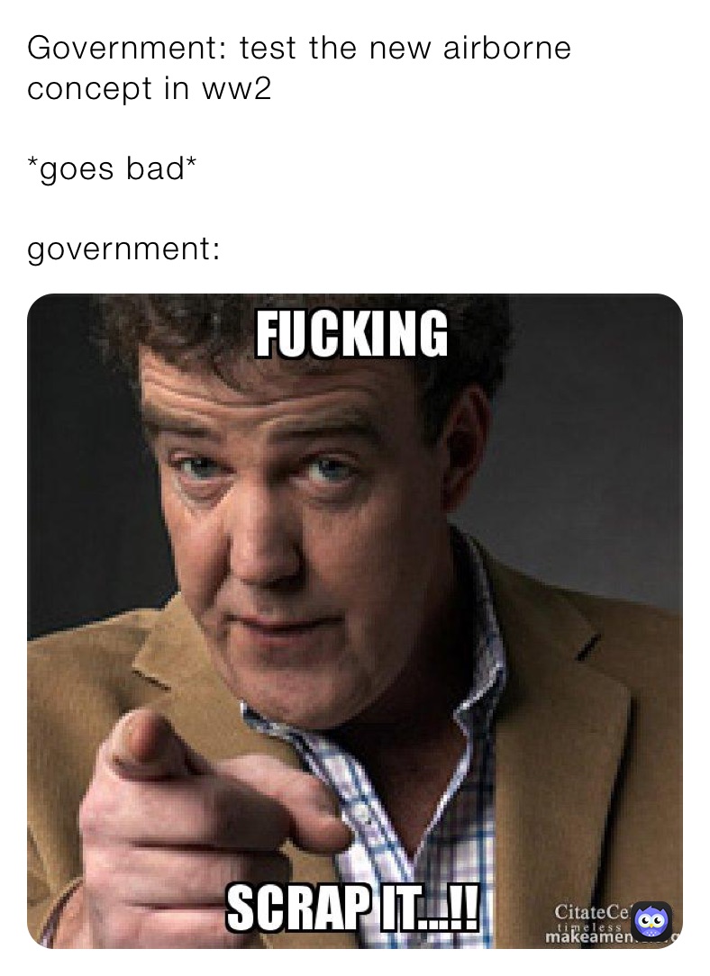 Government: test the new airborne concept in ww2

*goes bad*

government: 