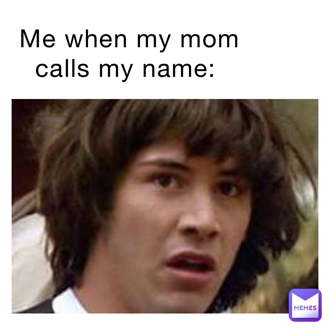 Me when my mom calls my name: