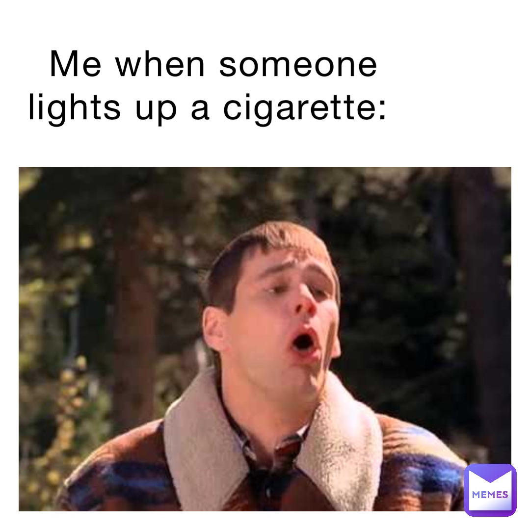 Me when someone lights up a cigarette: