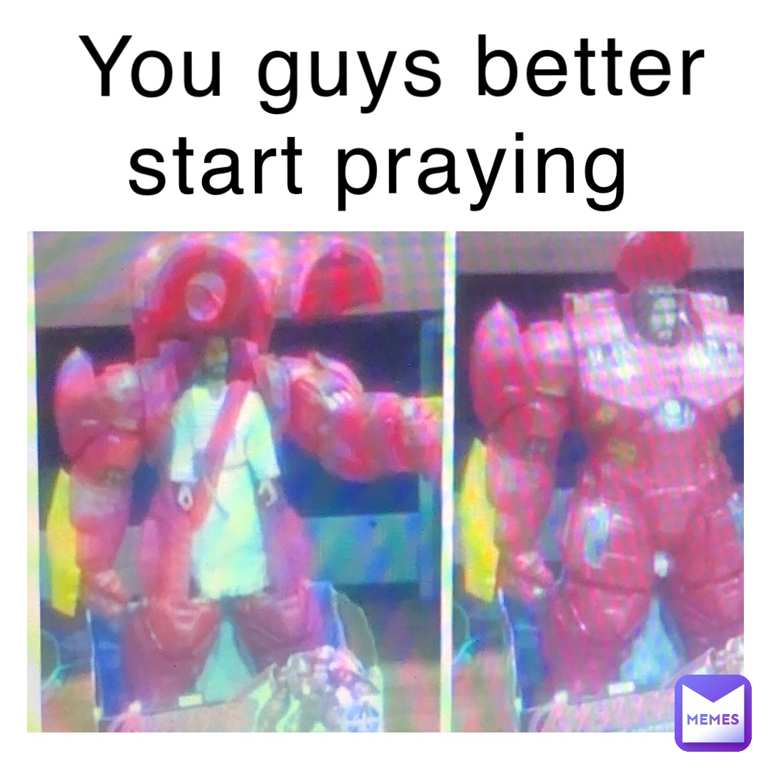 You guys better start praying