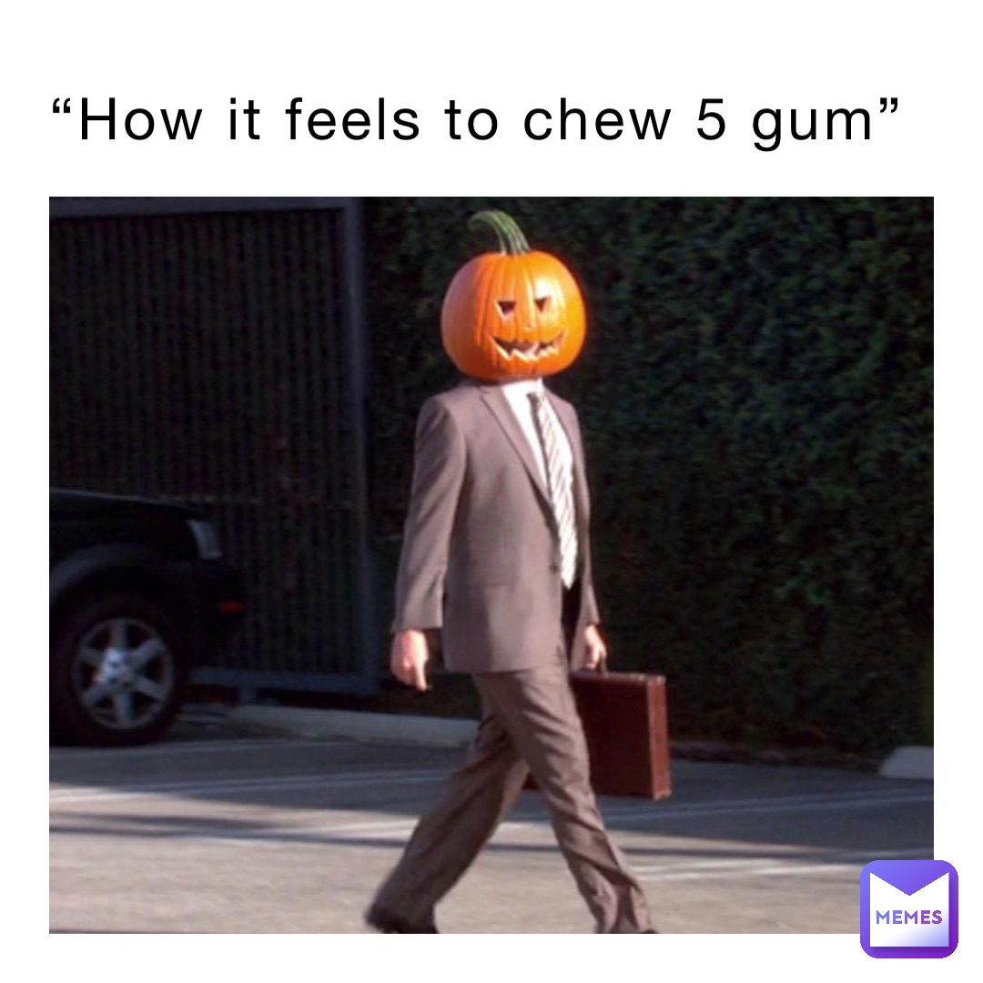 “How it feels to chew 5 gum”