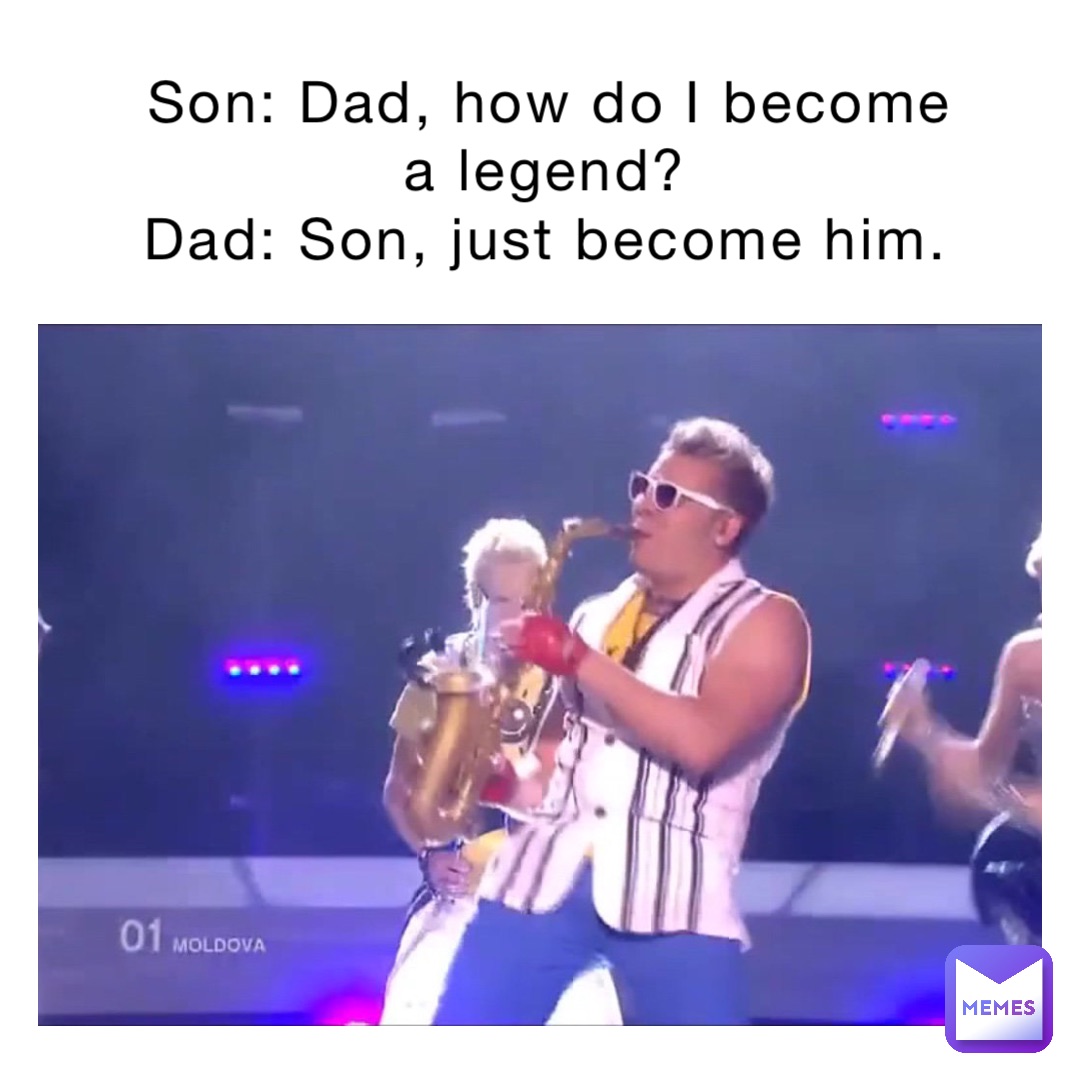 Son: Dad, how do I become a legend?
Dad: Son, just become him.