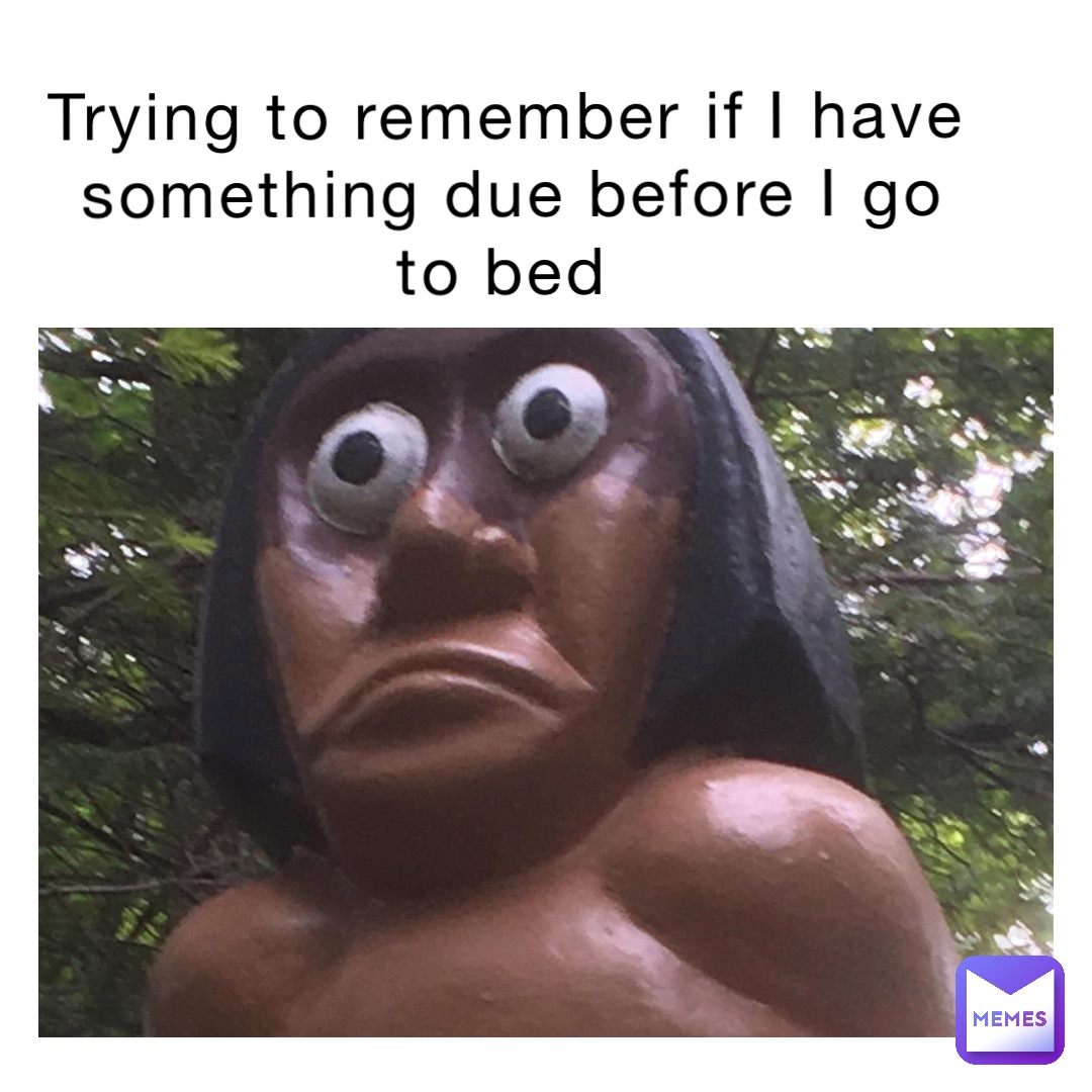 Trying to remember if I have something due before I go to bed
