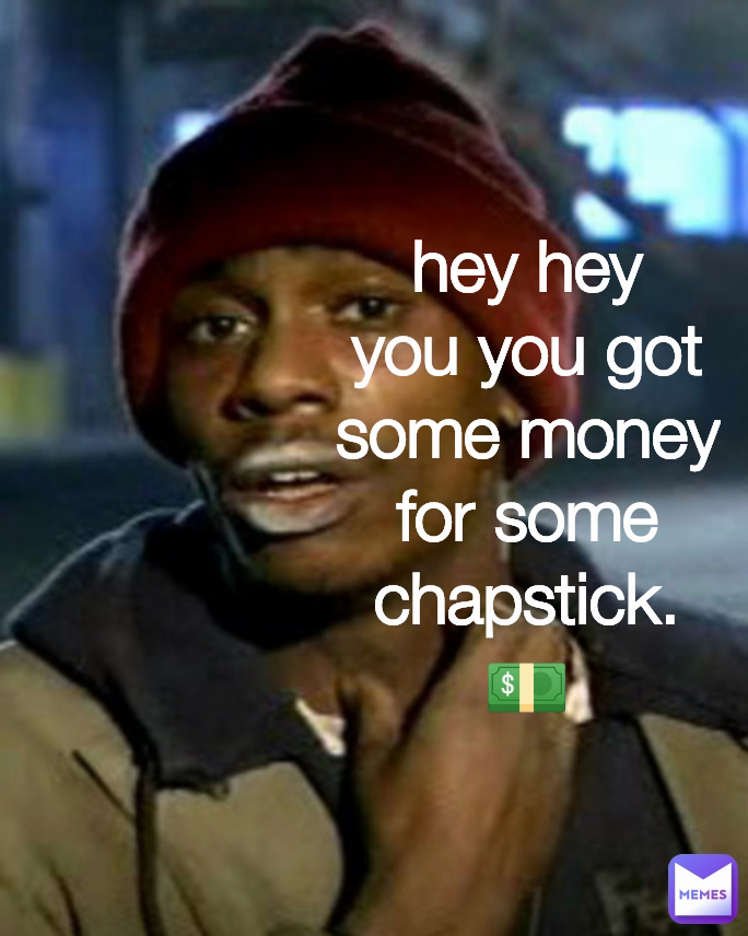 hey hey you you got some money for some chapstick.💵