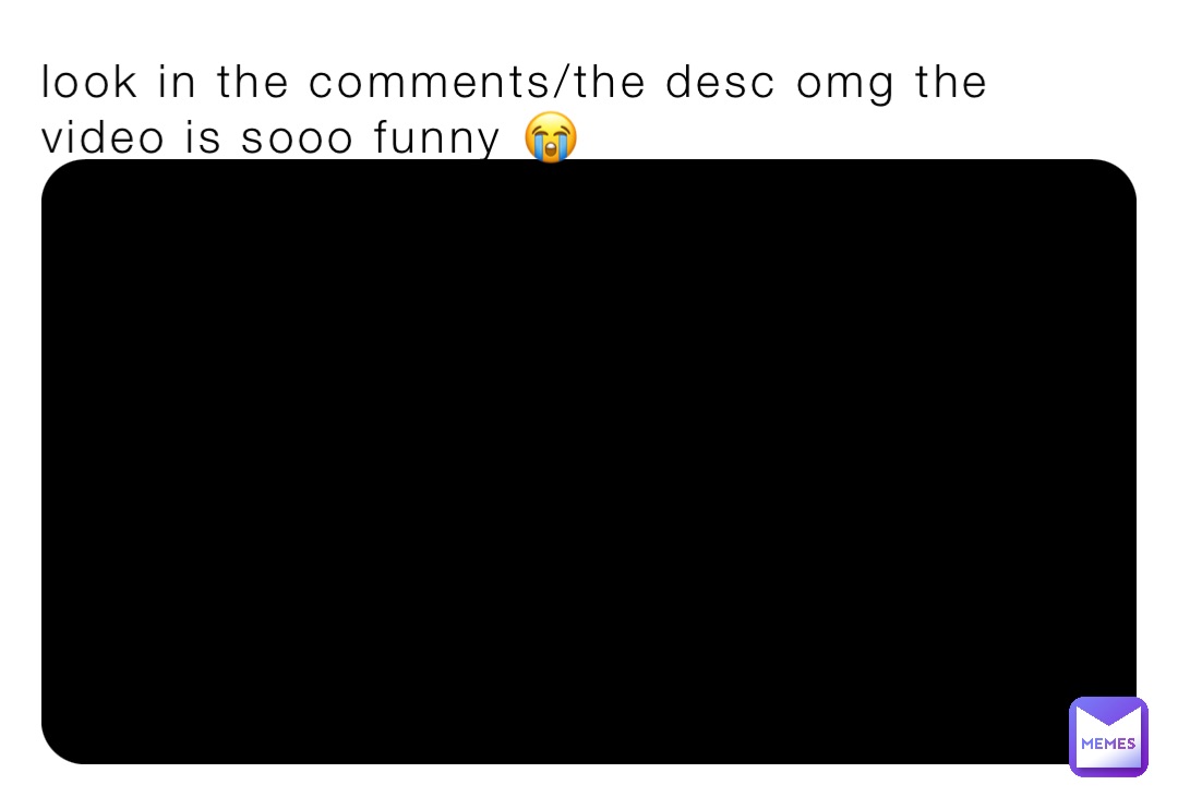 look in the comments/the desc omg the video is sooo funny 😭