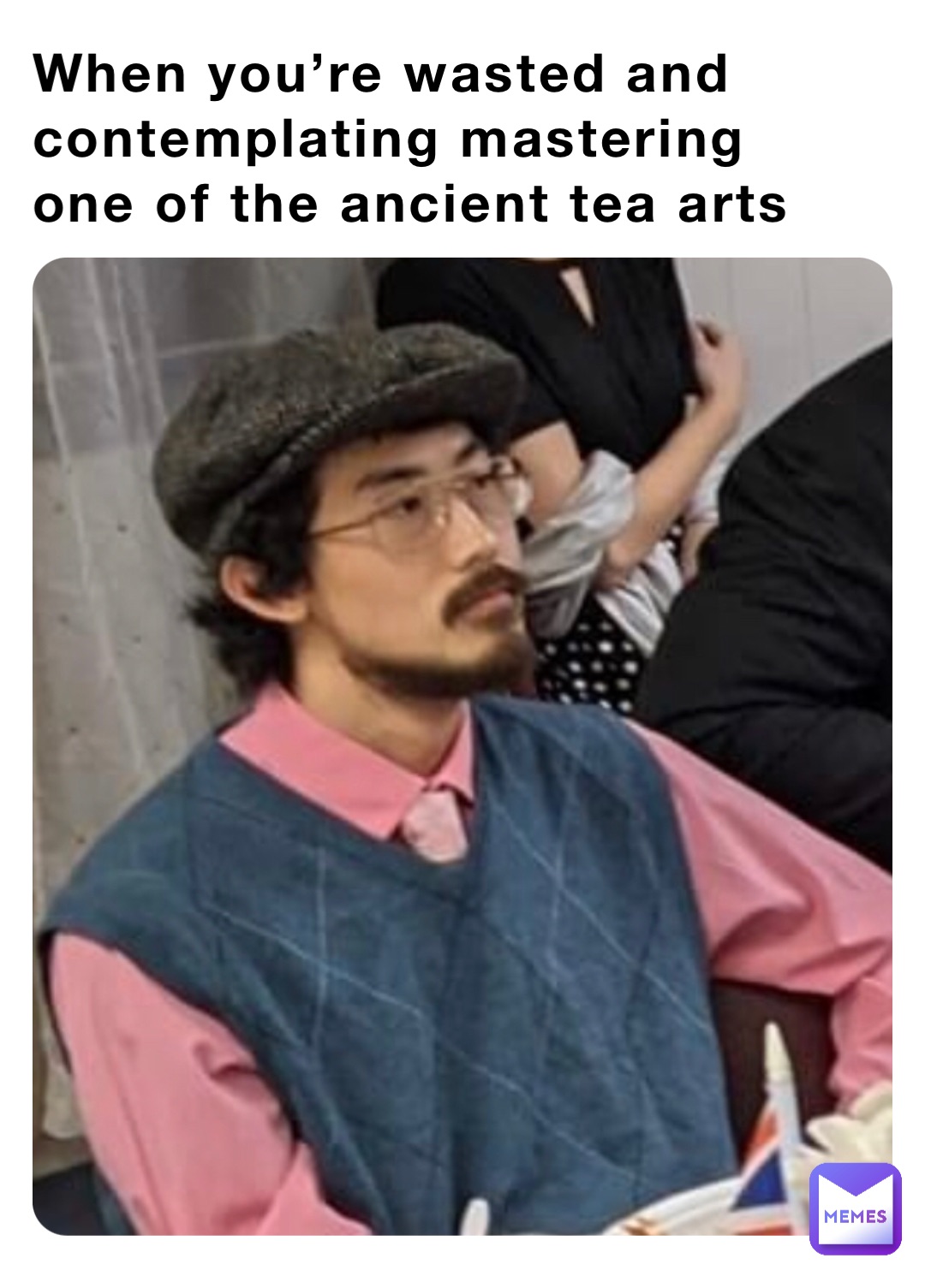 When you’re wasted and contemplating mastering one of the ancient tea arts