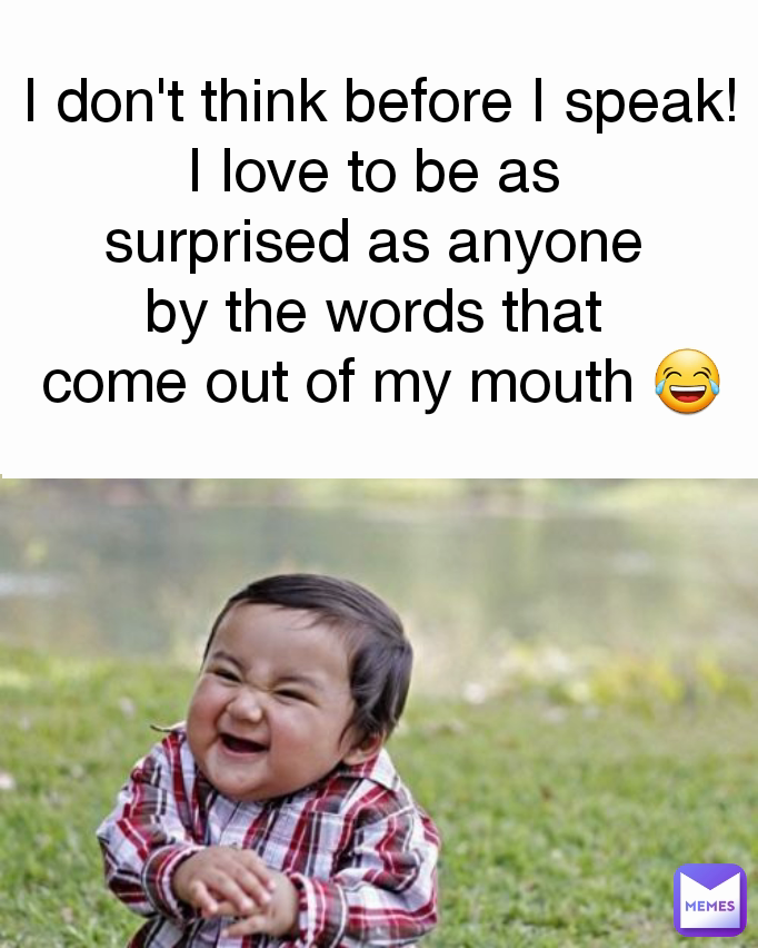 I don't think before I speak! I love to be as 
surprised as anyone 
by the words that 
come out of my mouth 😂