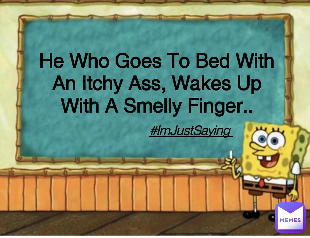 #ImJustSaying  He Who Goes To Bed With An Itchy Ass, Wakes Up With A Smelly Finger..