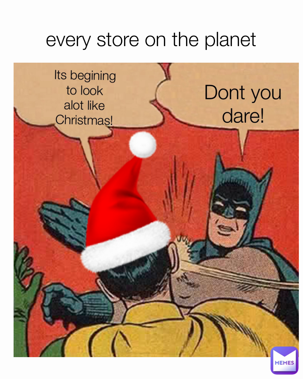 Dont you dare! Its begining to look alot like Christmas! every store on the planet