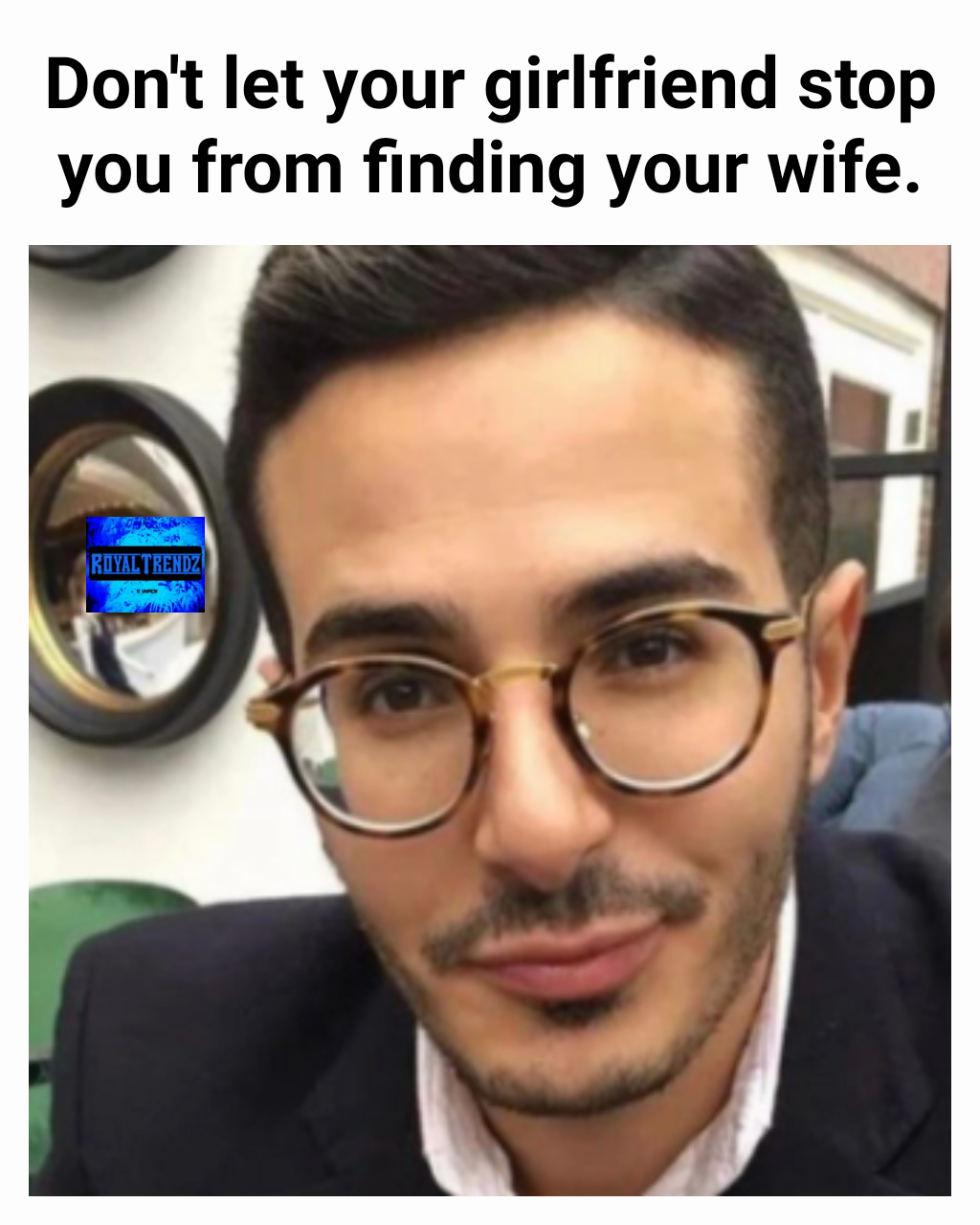 Don't let your girlfriend stop you from finding your wife.