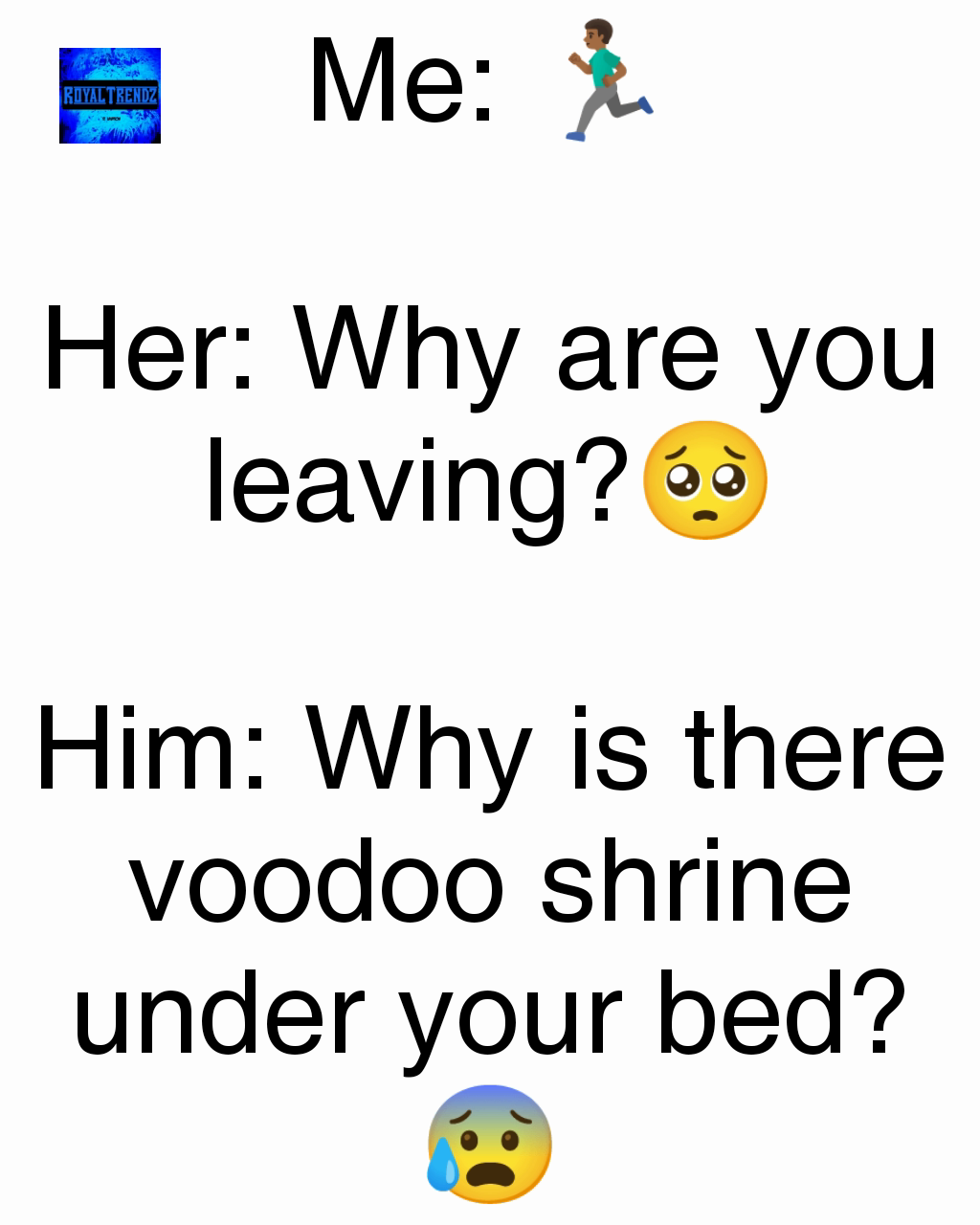 Me: 🏃🏾‍♂️

Her: Why are you leaving?🥺

Him: Why is there voodoo shrine under your bed?😰