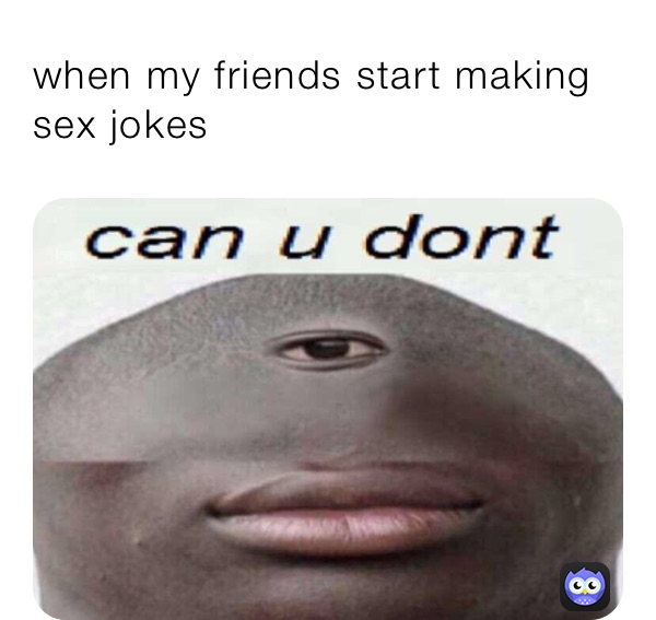 when my friends start making sex jokes