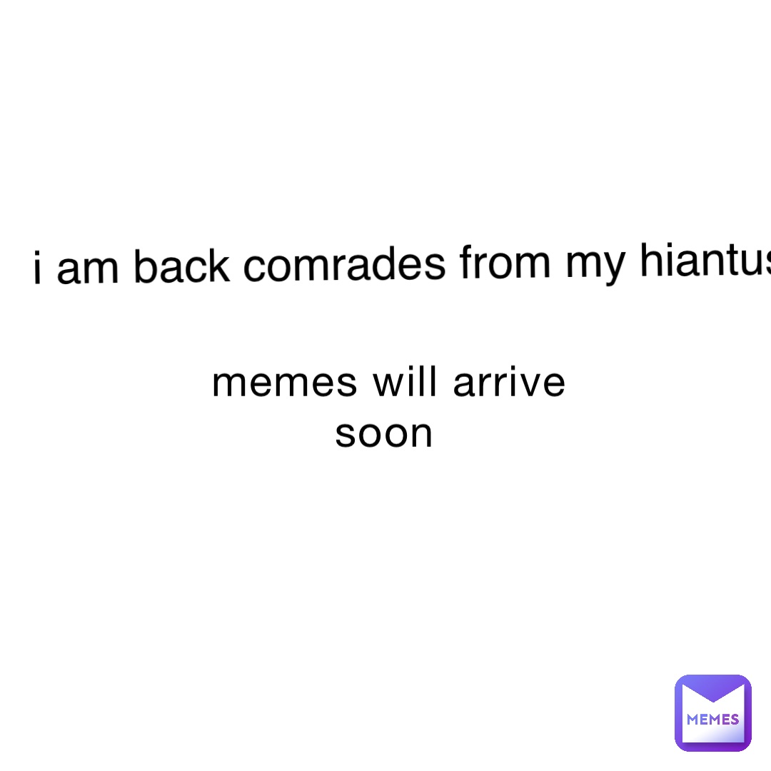 memes will arrive soon i am back comrades from my hiantus