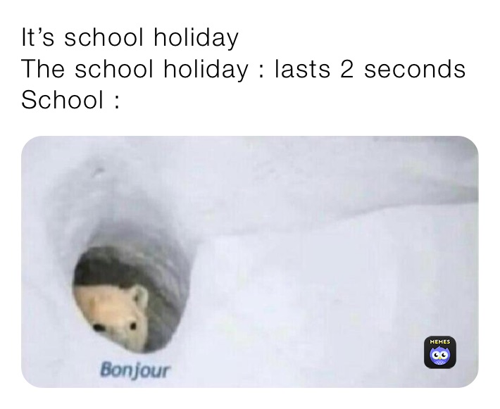 It’s school holiday 
The school holiday : lasts 2 seconds 
School :