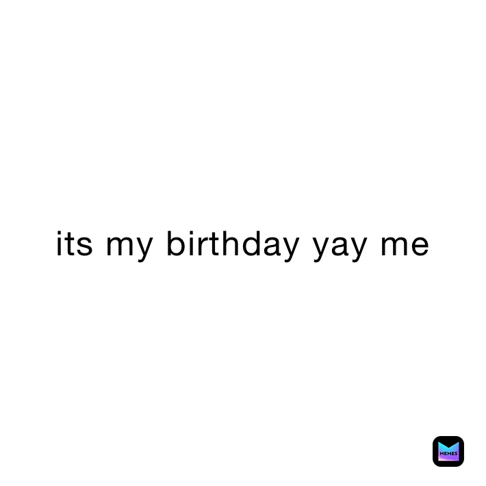 its my birthday yay me 