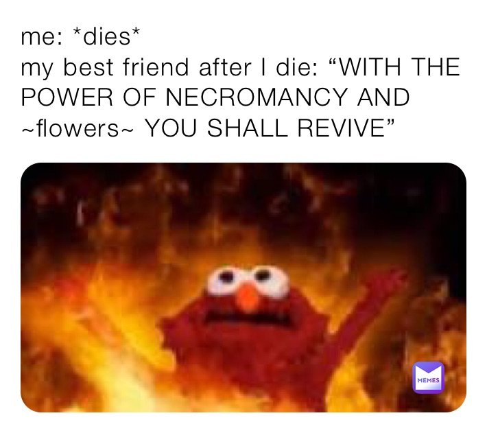 me: *dies*
my best friend after I die: “WITH THE POWER OF NECROMANCY AND ~flowers~ YOU SHALL REVIVE”