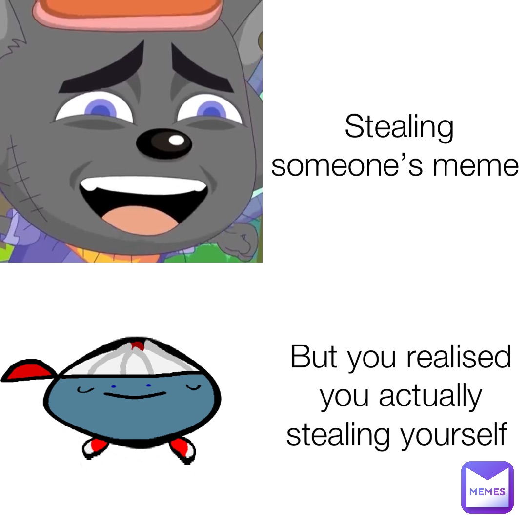 Stealing someone’s meme But you realised you actually stealing yourself