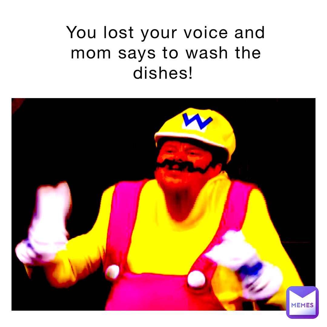 You lost your voice and mom says to wash the dishes!