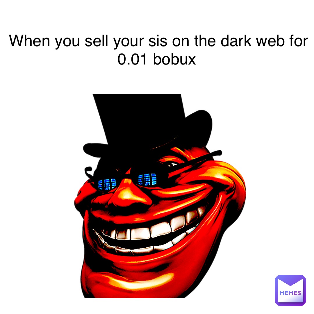 When you sell your sis on the dark web for 0.01 bobux