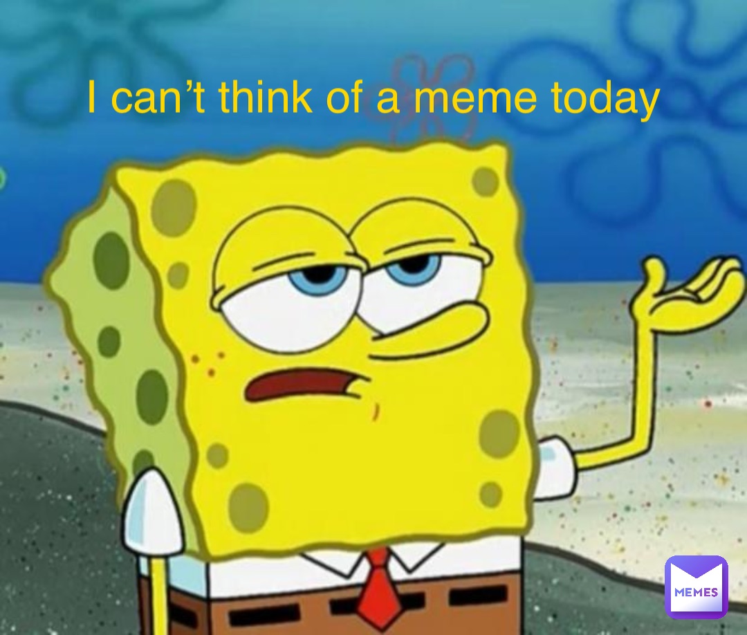 I can’t think of a meme today