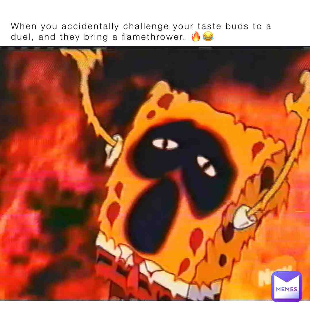 When you have to much spice in a duel for your taste bud and they bring a flame thrower out your ass