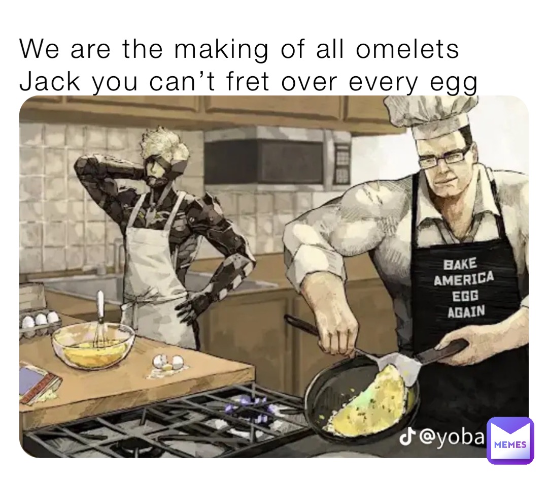 We are the making of all omelets Jack you can’t fret over every egg