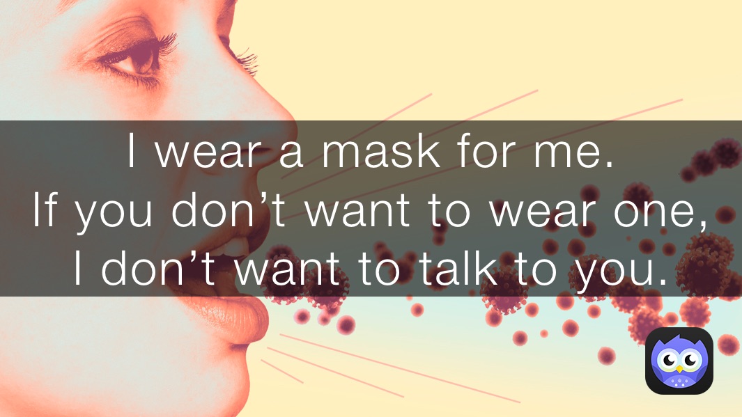 I wear a mask for me.  
If you don’t want to wear one, 
I don’t want to talk to you.