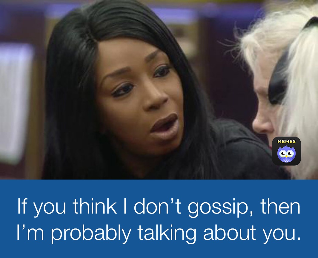 If you think I don’t gossip, then I’m probably talking about you.