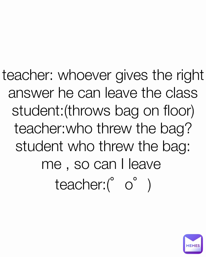 teacher: whoever gives the right answer he can leave the class student ...