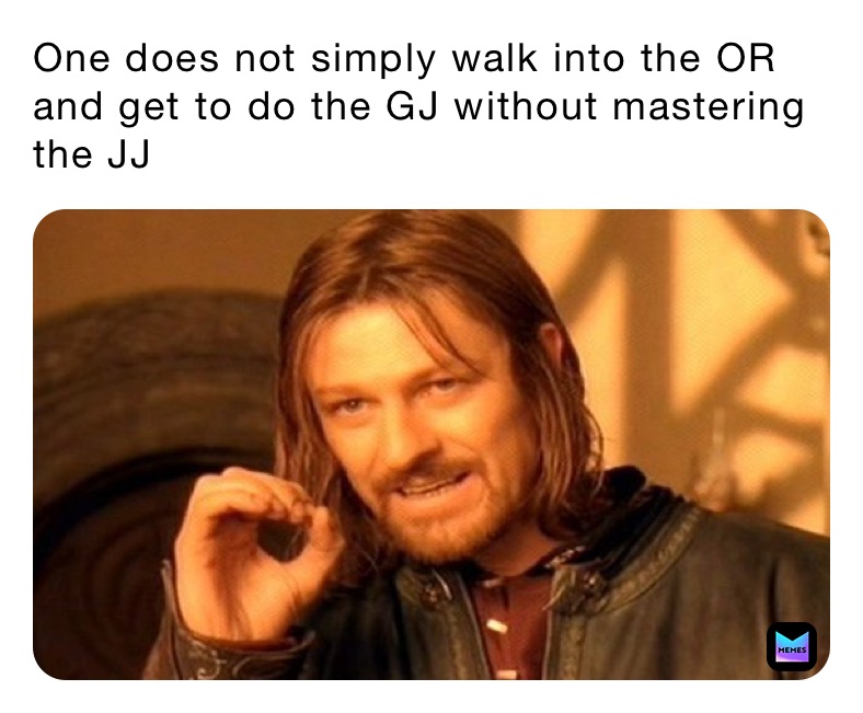 One does not simply walk into the OR and get to do the GJ without mastering the JJ