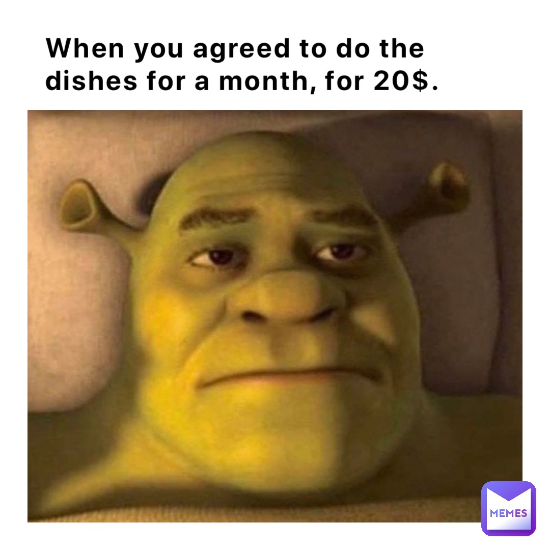 When you agreed to do the dishes for a month, for 20$.