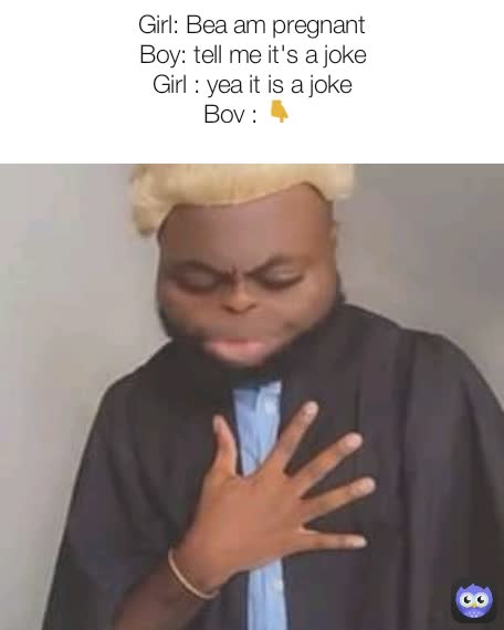 Girl: Bea am pregnant
Boy: tell me it's a joke
Girl : yea it is a joke
Boy : 👇 