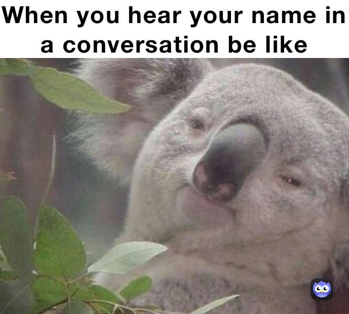 When you hear your name in a conversation be like