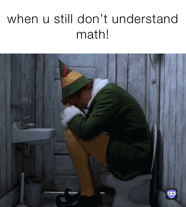 when u still don’t understand math!