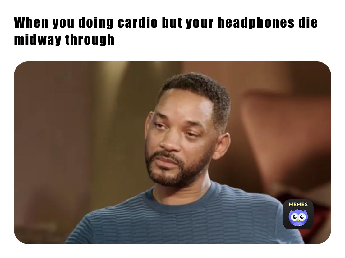 When you doing cardio but your headphones die midway through 