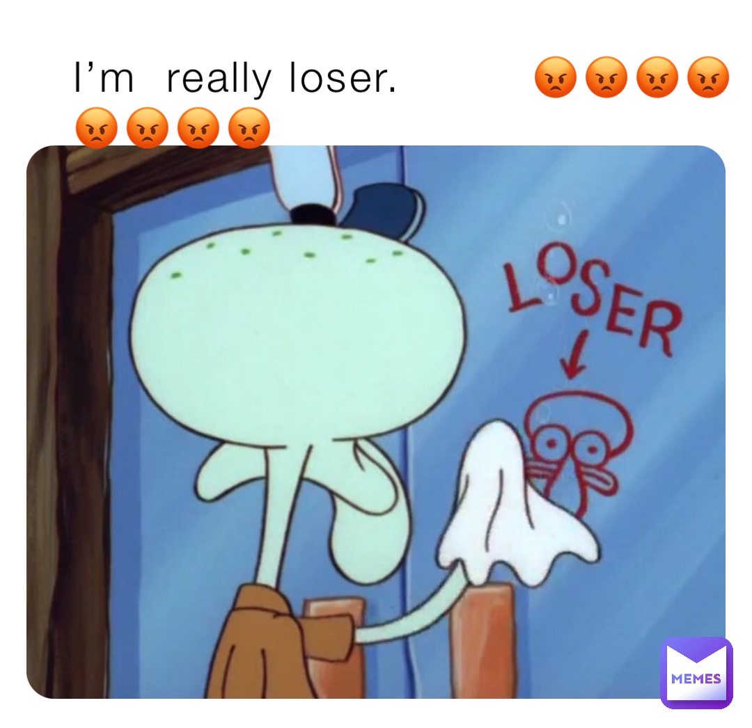 I’m  really loser.         😡😡😡😡😡😡😡😡