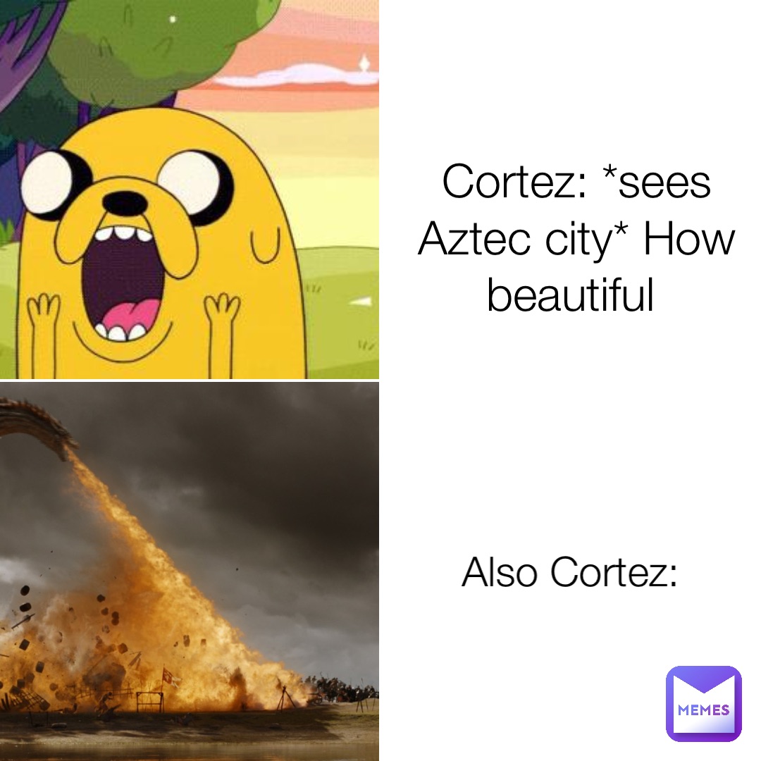 Cortez: *sees Aztec city* How beautiful Also Cortez: