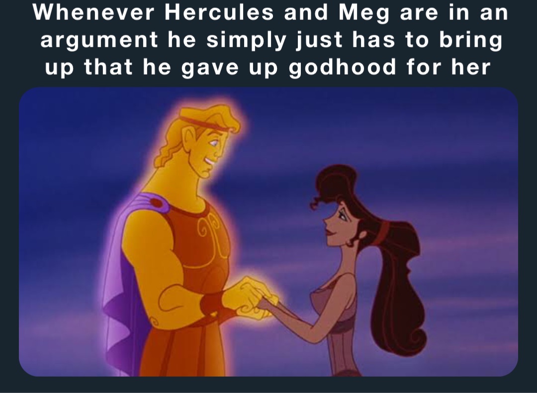 Whenever Hercules and Meg are in an argument he simply just has to bring up that he gave up godhood for her