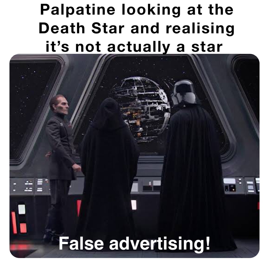 Palpatine looking at the 
Death Star and realising 
it’s not actually a star False advertising!