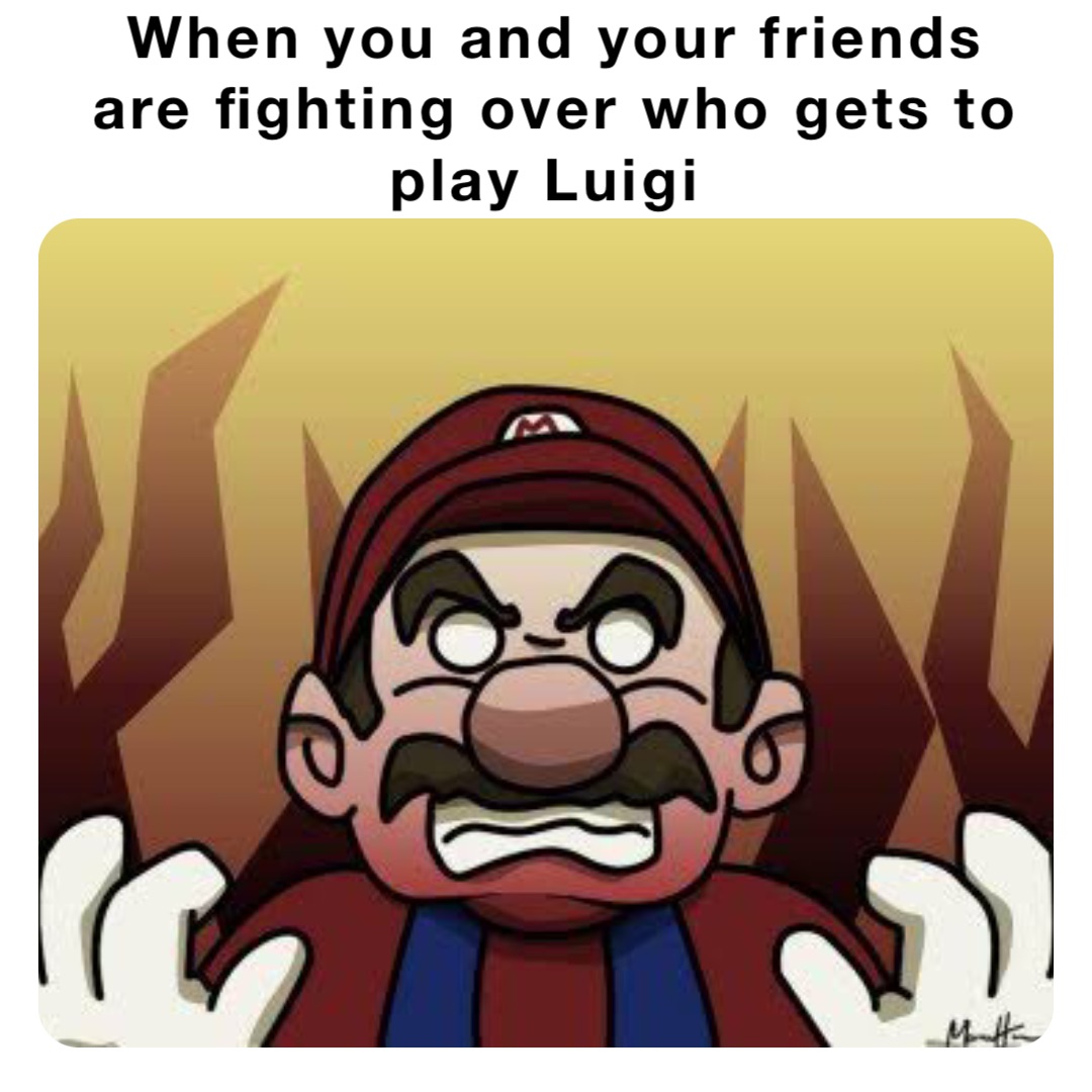 When you and your friends 
are fighting over who gets to 
play Luigi