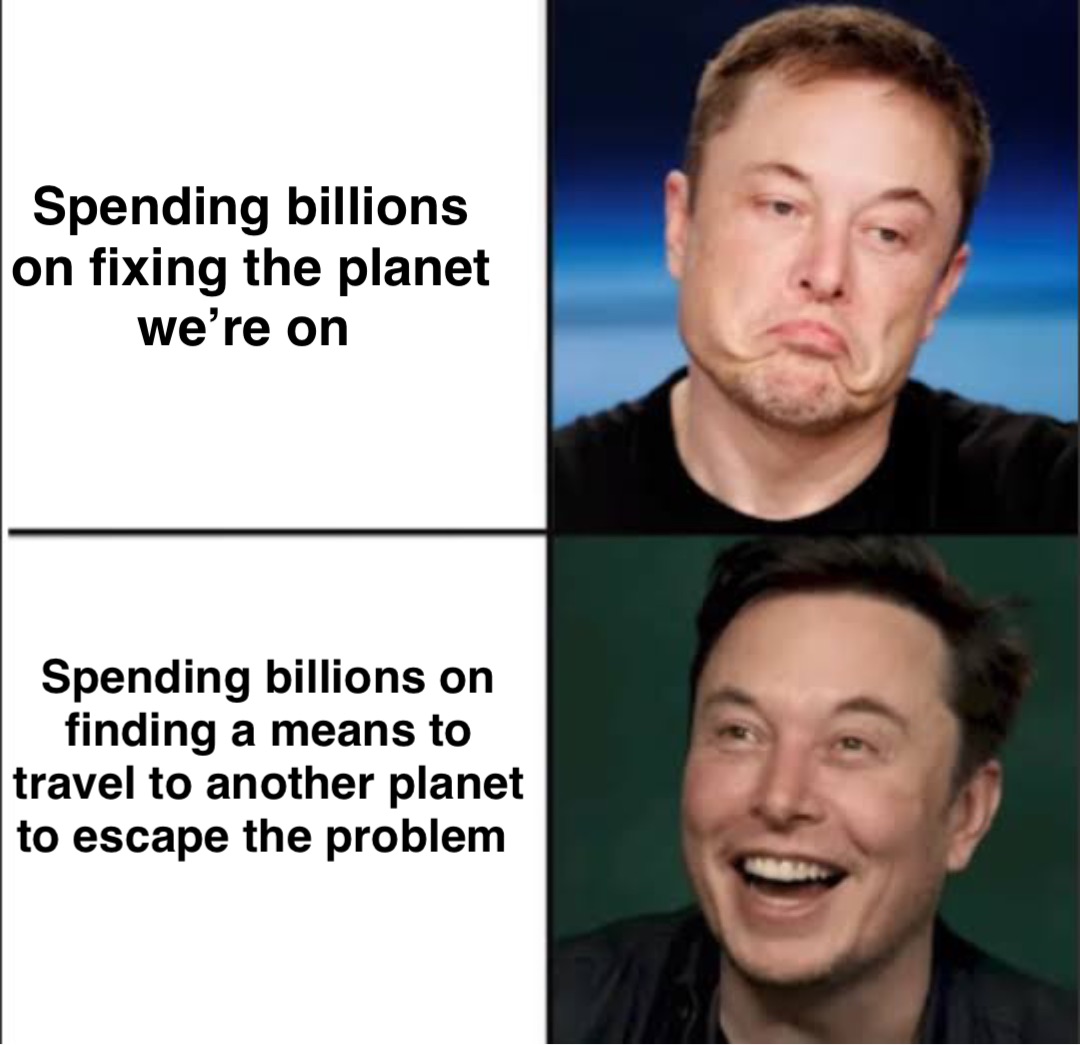 Spending billions 
on fixing the planet 
we’re on Spending billions on 
finding a means to 
travel to another planet 
to escape the problem