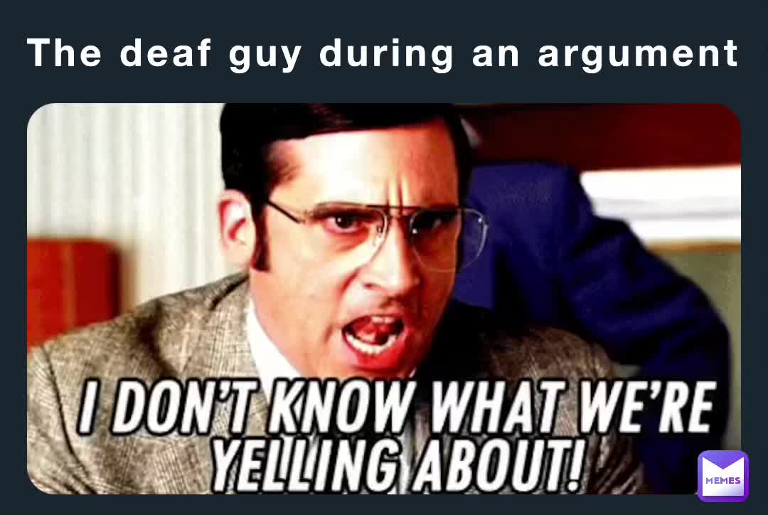 The deaf guy during an argument | @The_Meminator | Memes