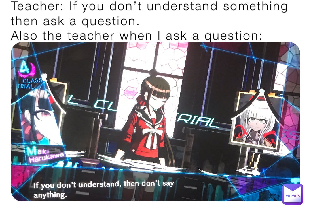 Teacher: If you don’t understand something then ask a question.
Also the teacher when I ask a question: