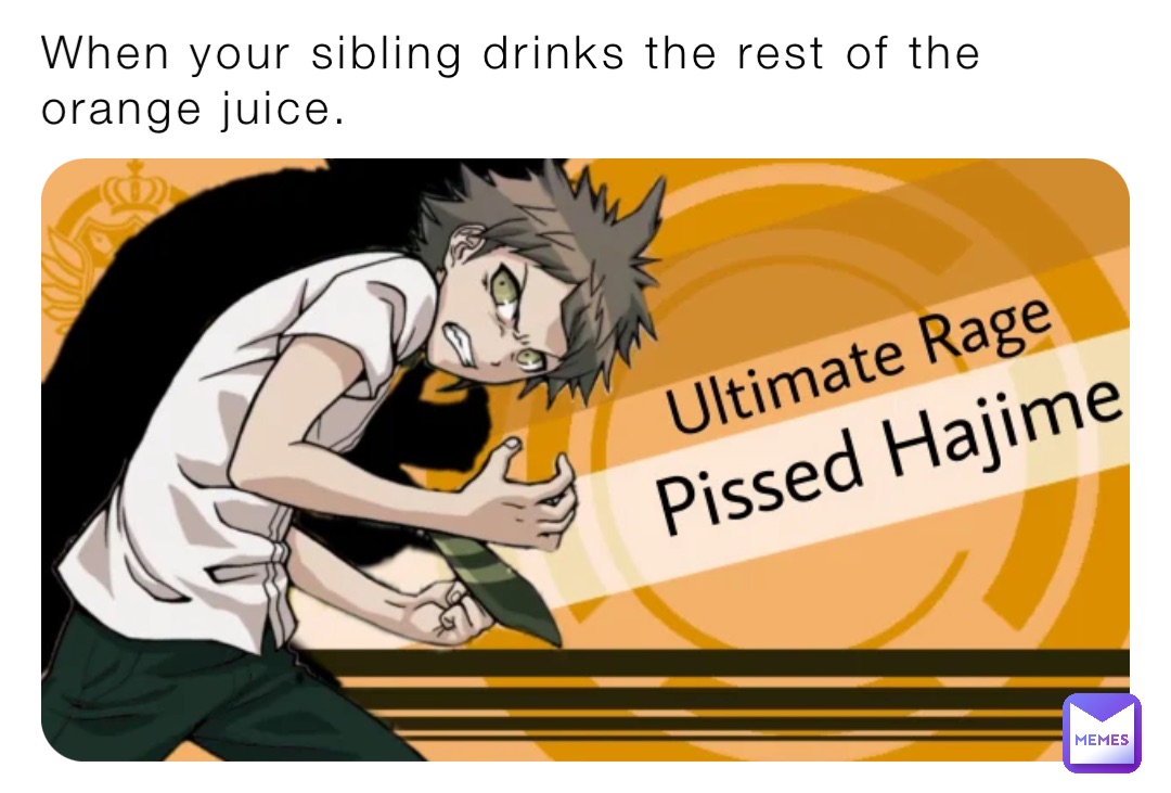 When your sibling drinks the rest of the orange juice.