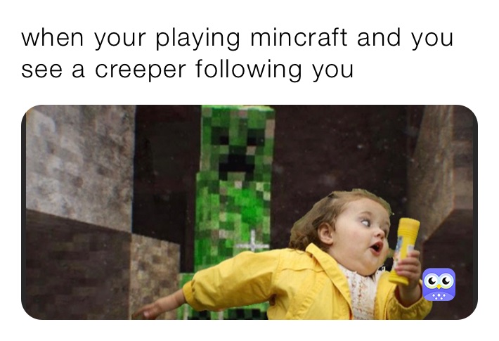 when your playing mincraft and you see a creeper following you